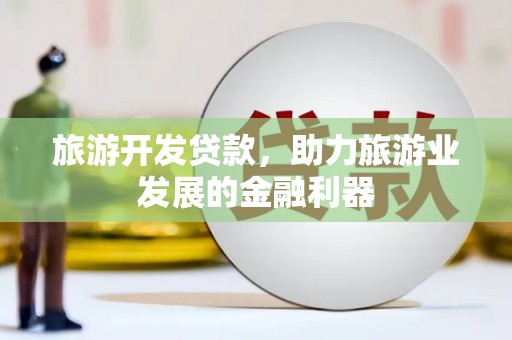 瓯海旅游开发贷款，助力旅游业发展的金融利器