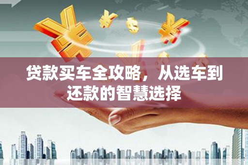 瓯海贷款买车全攻略，从选车到还款的智慧选择