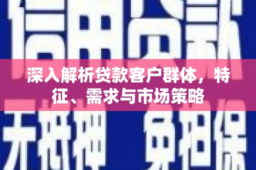 瓯海深入解析贷款客户群体，特征、需求与市场策略