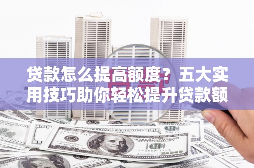 瓯海贷款怎么提高额度？五大实用技巧助你轻松提升贷款额度