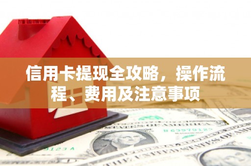 瓯海信用卡提现全攻略，操作流程、费用及注意事项