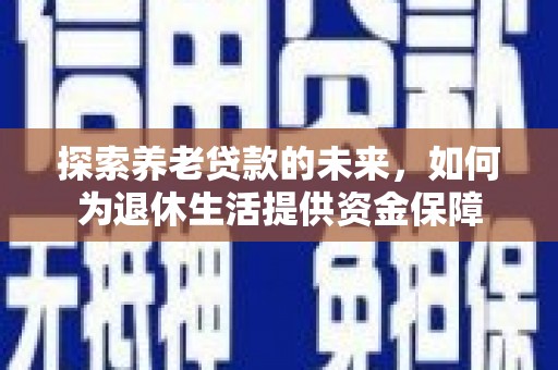瓯海探索养老贷款的未来，如何为退休生活提供资金保障