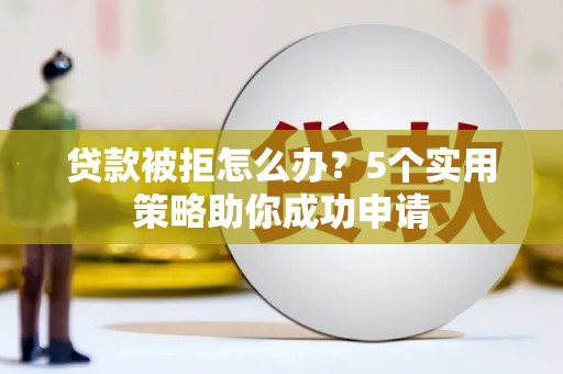 瓯海贷款被拒怎么办？5个实用策略助你成功申请