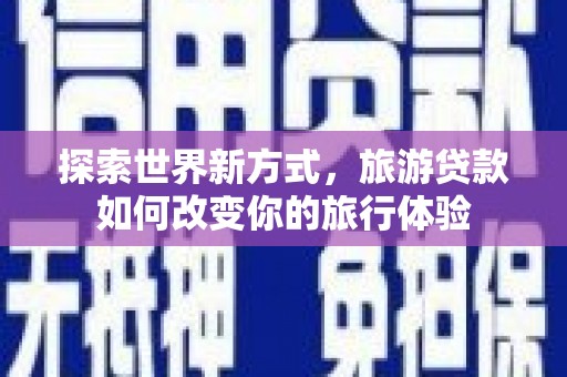 瓯海探索世界新方式，旅游贷款如何改变你的旅行体验
