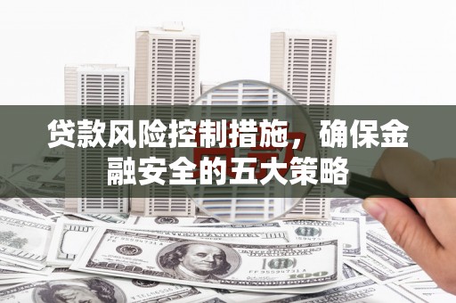 瓯海贷款风险控制措施，确保金融安全的五大策略