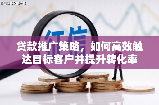 瓯海贷款推广策略，如何高效触达目标客户并提升转化率