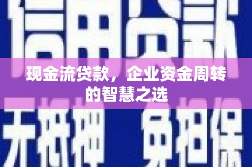 瓯海现金流贷款，企业资金周转的智慧之选