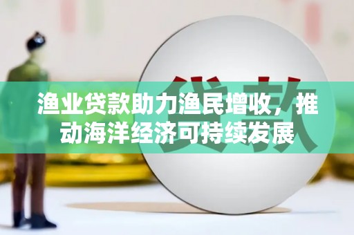 瓯海渔业贷款助力渔民增收，推动海洋经济可持续发展