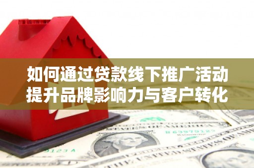 瓯海如何通过贷款线下推广活动提升品牌影响力与客户转化率