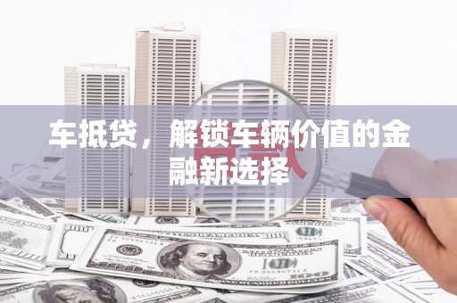 瓯海车抵贷，解锁车辆价值的金融新选择