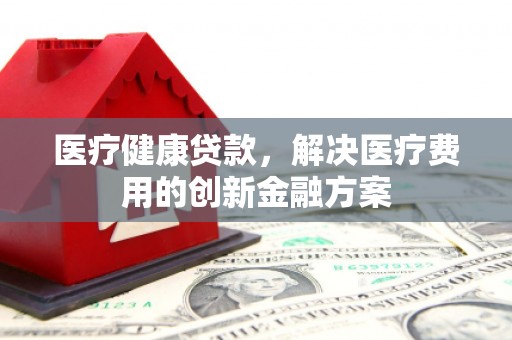 瓯海医疗健康贷款，解决医疗费用的创新金融方案