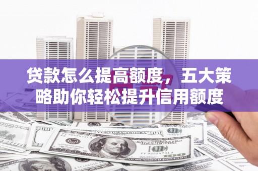 瓯海贷款怎么提高额度，五大策略助你轻松提升信用额度