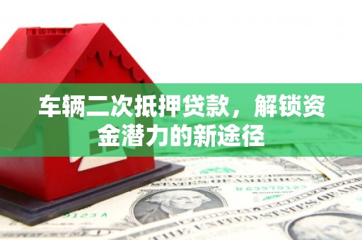 瓯海车辆二次抵押贷款，解锁资金潜力的新途径