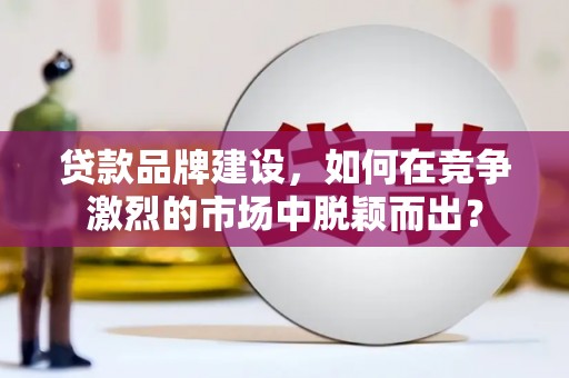 瓯海贷款品牌建设，如何在竞争激烈的市场中脱颖而出？
