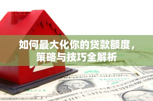 瓯海如何最大化你的贷款额度，策略与技巧全解析