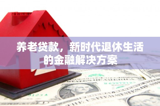 瓯海养老贷款，新时代退休生活的金融解决方案