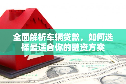 瓯海全面解析车辆贷款，如何选择最适合你的融资方案