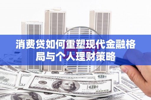 瓯海消费贷如何重塑现代金融格局与个人理财策略