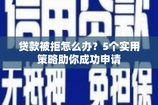 瓯海贷款被拒怎么办？5个实用策略助你成功申请