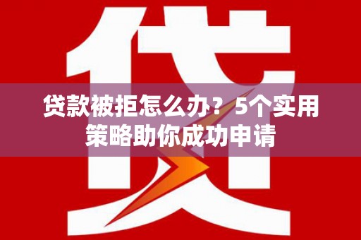 瓯海贷款被拒怎么办？5个实用策略助你成功申请
