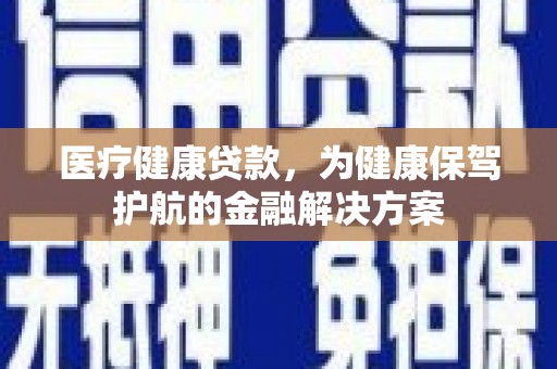 瓯海医疗健康贷款，为健康保驾护航的金融解决方案