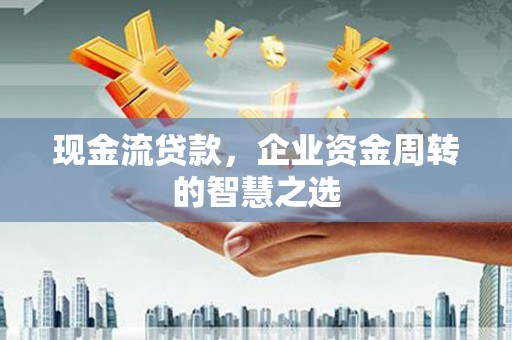 瓯海现金流贷款，企业资金周转的智慧之选