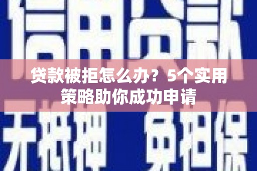 瓯海贷款被拒怎么办？5个实用策略助你成功申请