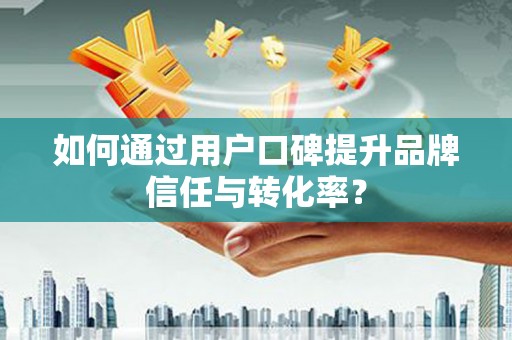 瓯海如何通过用户口碑提升品牌信任与转化率？