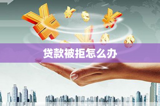 瓯海贷款被拒怎么办