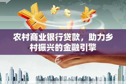 瓯海农村商业银行贷款，助力乡村振兴的金融引擎